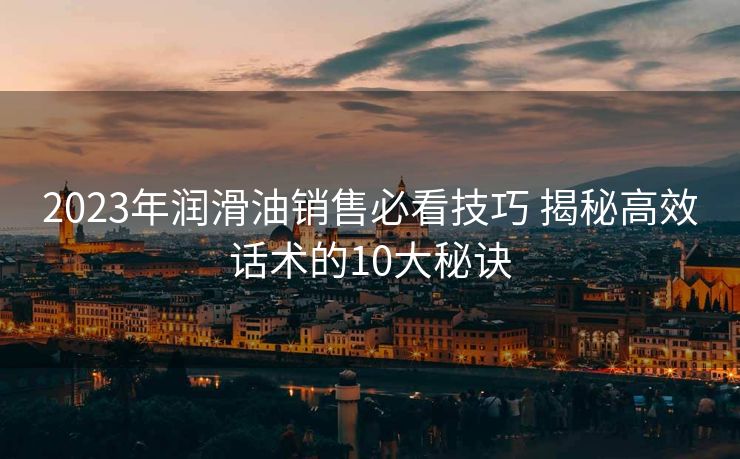 2023年润滑油销售必看技巧 揭秘高效话术的10大秘诀