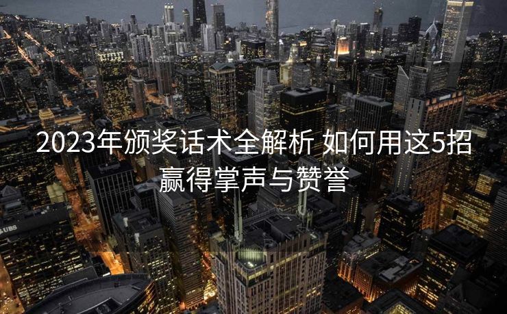 2023年颁奖话术全解析 如何用这5招赢得掌声与赞誉 2023年颁奖话术全解析 如何用这5招赢得掌声与赞誉