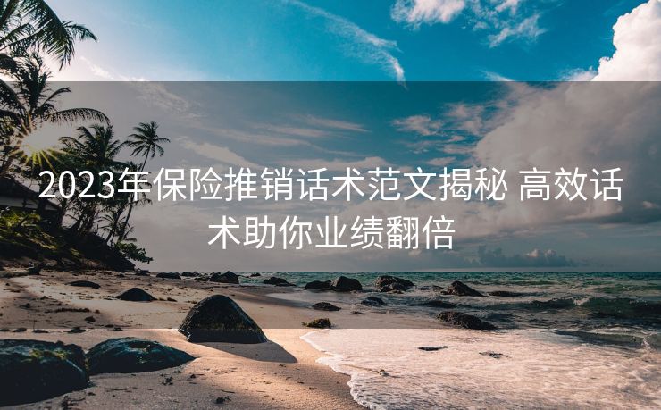 2023年保险推销话术范文揭秘 高效话术助你业绩翻倍