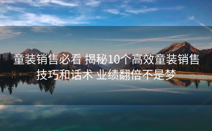 童装销售必看 揭秘10个高效童装销售技巧和话术 业绩翻倍不是梦