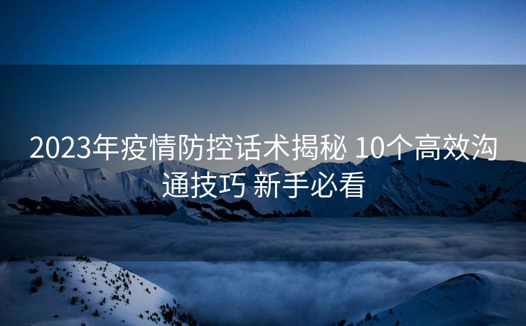 2023年疫情防控话术揭秘 10个高效沟通技巧 新手必看