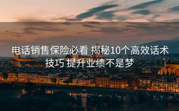 电话销售保险必看 揭秘10个高效话术技巧 提升业绩不是梦