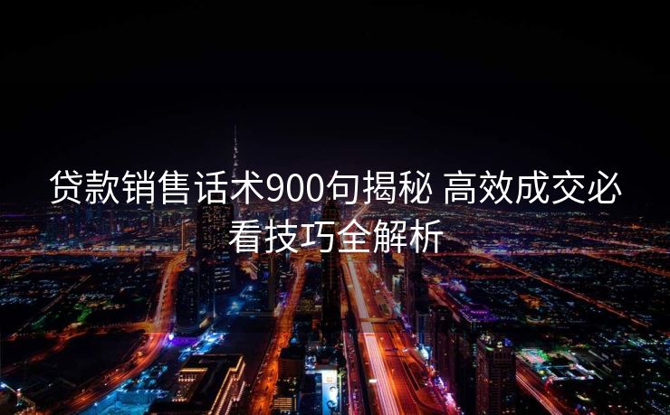 贷款销售话术900句揭秘 高效成交必看技巧全解析