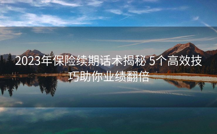 2023年保险续期话术揭秘 5个高效技巧助你业绩翻倍