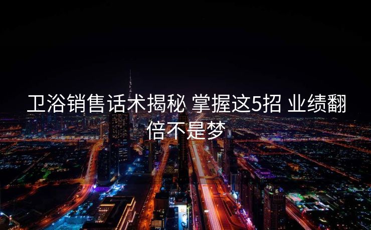 卫浴销售话术揭秘 掌握这5招 业绩翻倍不是梦