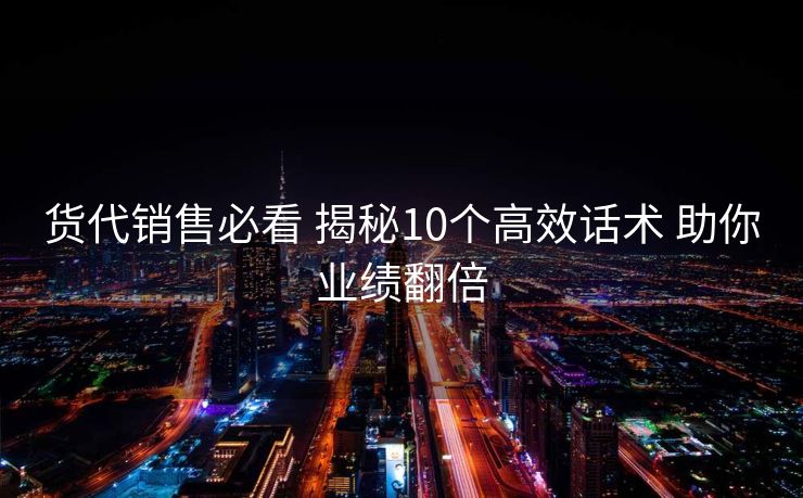 货代销售必看 揭秘10个高效话术 助你业绩翻倍
