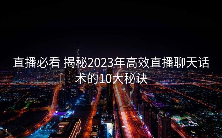 直播必看 揭秘2023年高效直播聊天话术的10大秘诀