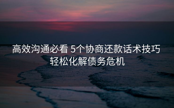 高效沟通必看 5个协商还款话术技巧 轻松化解债务危机 高效沟通必看 5个协商还款话术技巧 轻松化解债务危机