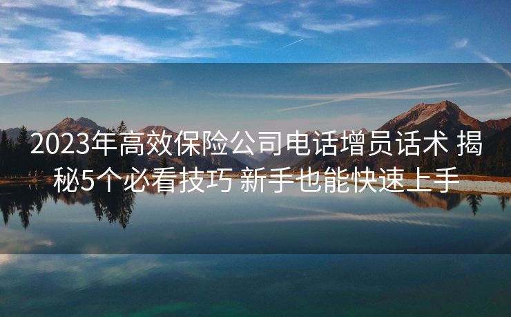 2023年高效保险公司电话增员话术 揭秘5个必看技巧 新手也能快速上手