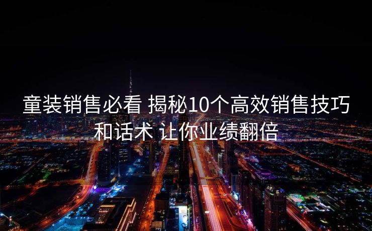 童装销售必看 揭秘10个高效销售技巧和话术 让你业绩翻倍
