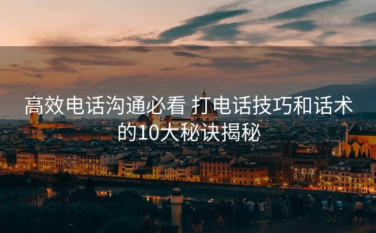 高效电话沟通必看 打电话技巧和话术的10大秘诀揭秘 高效电话沟通必看 打电话技巧和话术的10大秘诀揭秘