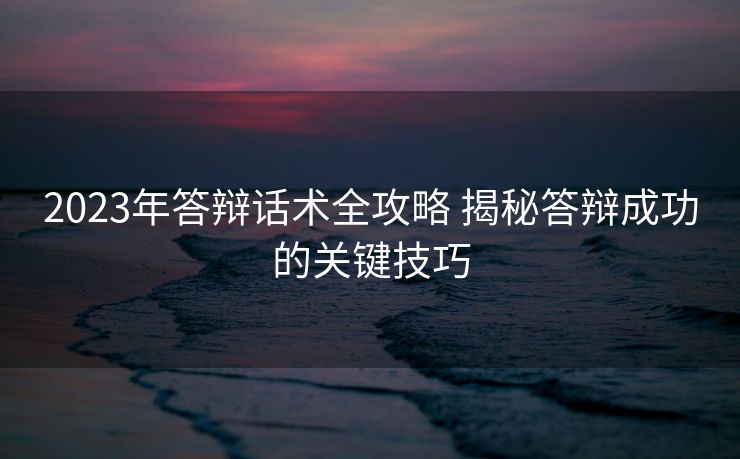 2023年答辩话术全攻略 揭秘答辩成功的关键技巧