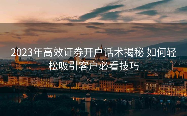 2023年高效证券开户话术揭秘 如何轻松吸引客户必看技巧
