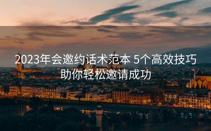 2023年会邀约话术范本 5个高效技巧助你轻松邀请成功