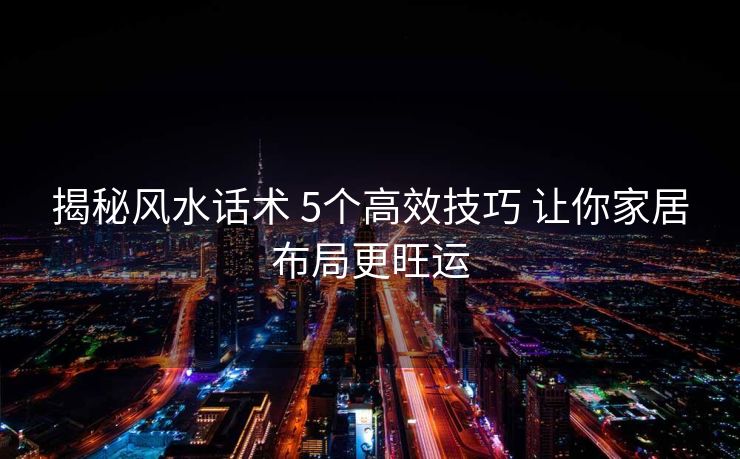 揭秘风水话术 5个高效技巧 让你家居布局更旺运