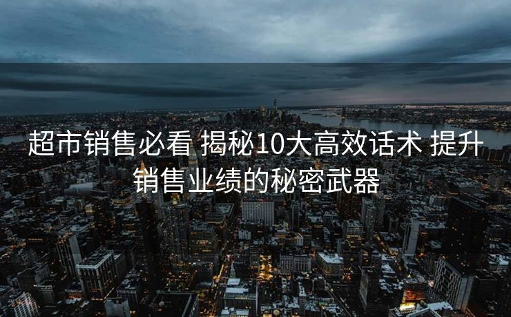 超市销售必看 揭秘10大高效话术 提升销售业绩的秘密武器
