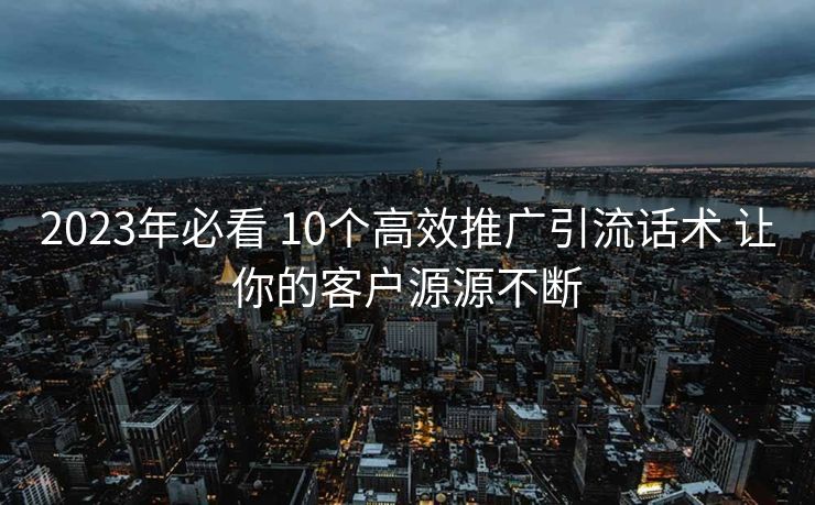 2023年必看 10个高效推广引流话术 让你的客户源源不断