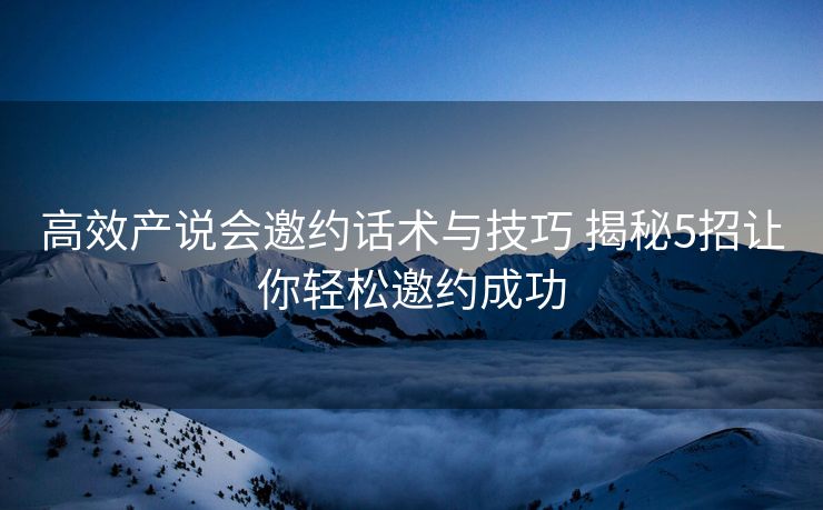 高效产说会邀约话术与技巧 揭秘5招让你轻松邀约成功
