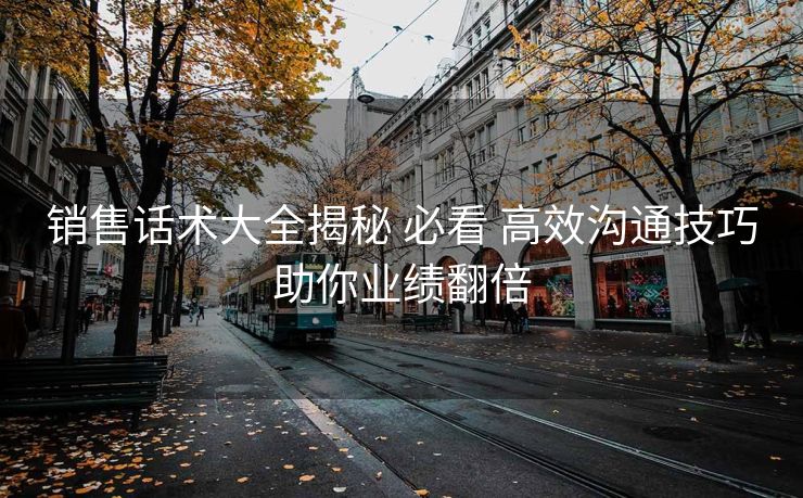 销售话术大全揭秘 必看 高效沟通技巧助你业绩翻倍