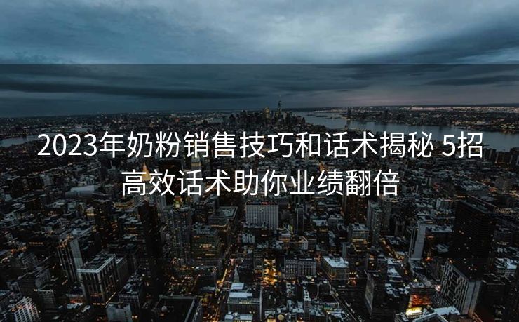 2023年奶粉销售技巧和话术揭秘 5招高效话术助你业绩翻倍