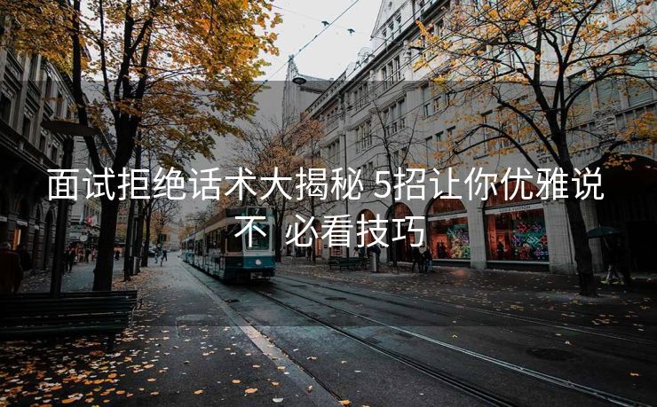 面试拒绝话术大揭秘 5招让你优雅说 不  必看技巧