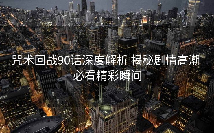 咒术回战90话深度解析 揭秘剧情高潮 必看精彩瞬间