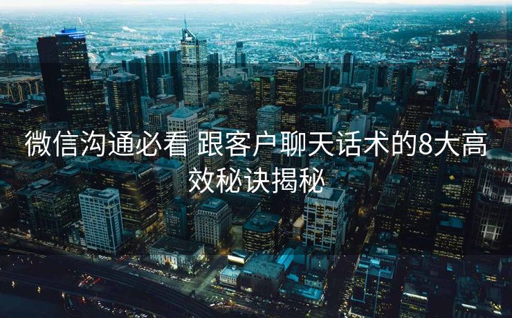 微信沟通必看 跟客户聊天话术的8大高效秘诀揭秘