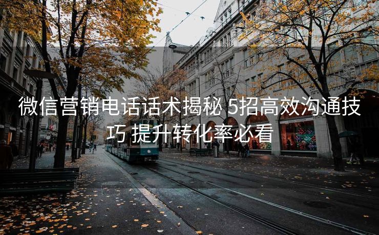 微信营销电话话术揭秘 5招高效沟通技巧 提升转化率必看