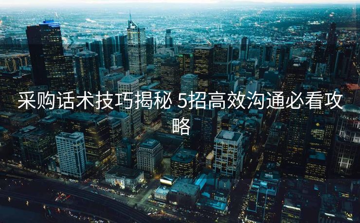 采购话术技巧揭秘 5招高效沟通必看攻略