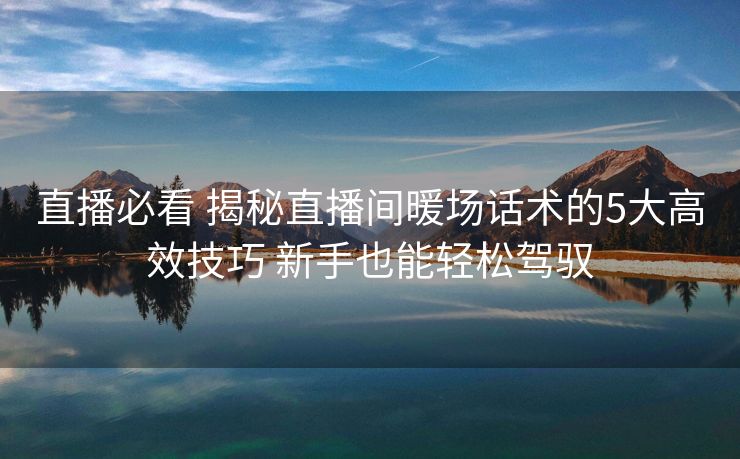 直播必看 揭秘直播间暖场话术的5大高效技巧 新手也能轻松驾驭