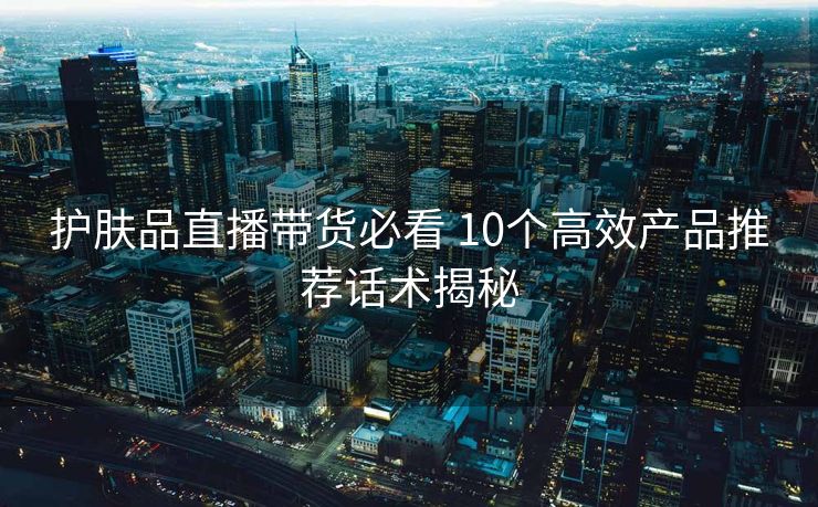 护肤品直播带货必看 10个高效产品推荐话术揭秘