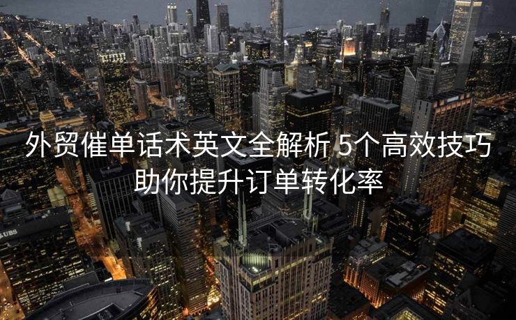外贸催单话术英文全解析 5个高效技巧助你提升订单转化率 外贸催单话术英文全解析 5个高效技巧助你提升订单转化率