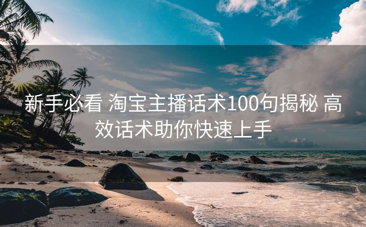 新手必看 淘宝主播话术100句揭秘 高效话术助你快速上手