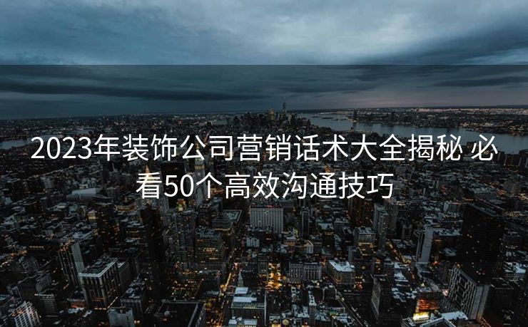 2023年装饰公司营销话术大全揭秘 必看50个高效沟通技巧 2023年装饰公司营销话术大全揭秘 必看50个高效沟通技巧