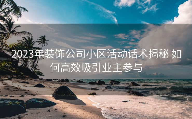 2023年装饰公司小区活动话术揭秘 如何高效吸引业主参与 2023年装饰公司小区活动话术揭秘 如何高效吸引业主参与
