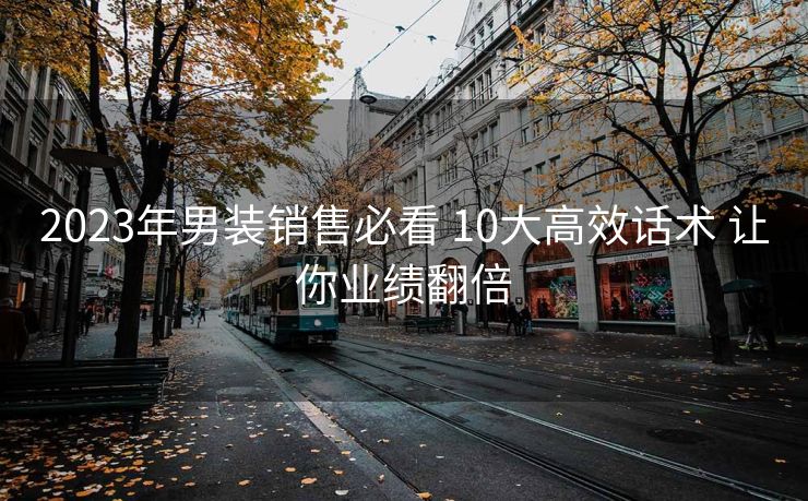 2023年男装销售必看 10大高效话术 让你业绩翻倍 2023年男装销售必看 10大高效话术 让你业绩翻倍