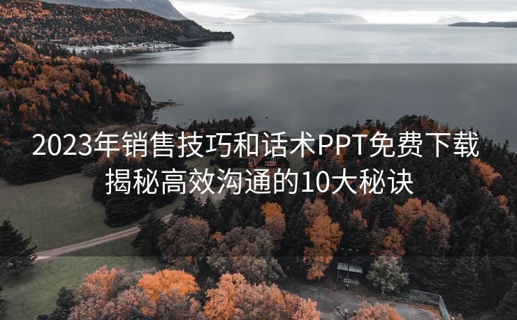 2023年销售技巧和话术PPT免费下载 揭秘高效沟通的10大秘诀 2023年销售技巧和话术PPT免费下载 揭秘高效沟通的10大秘诀