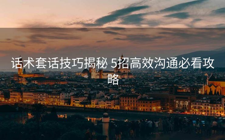 话术套话技巧揭秘 5招高效沟通必看攻略 话术套话技巧揭秘 5招高效沟通必看攻略
