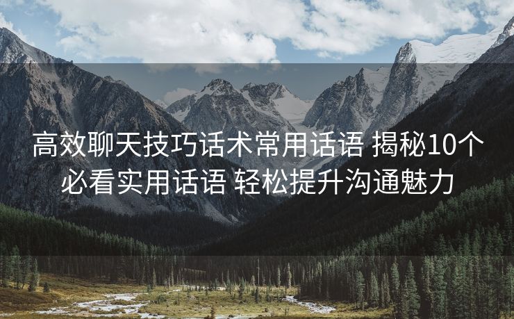 高效聊天技巧话术常用话语 揭秘10个必看实用话语 轻松提升沟通魅力 高效聊天技巧话术常用话语 揭秘10个必看实用话语 轻松提升沟通魅力