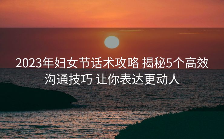 2023年妇女节话术攻略 揭秘5个高效沟通技巧 让你表达更动人 2023年妇女节话术攻略 揭秘5个高效沟通技巧 让你表达更动人
