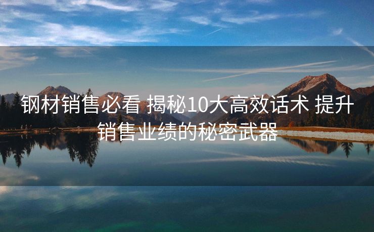 钢材销售必看 揭秘10大高效话术 提升销售业绩的秘密武器 钢材销售必看 揭秘10大高效话术 提升销售业绩的秘密武器