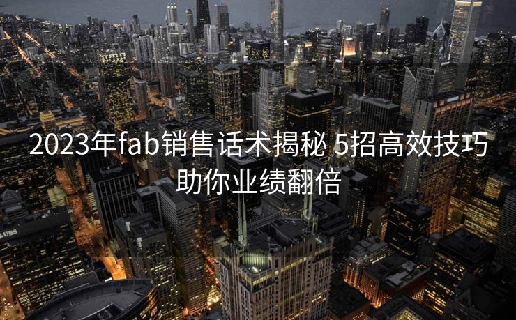 2023年fab销售话术揭秘 5招高效技巧助你业绩翻倍