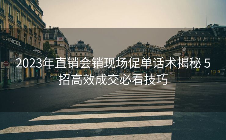 2023年直销会销现场促单话术揭秘 5招高效成交必看技巧 2023年直销会销现场促单话术揭秘 5招高效成交必看技巧