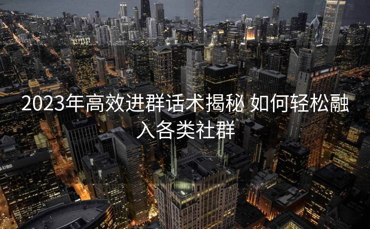 2023年高效进群话术揭秘 如何轻松融入各类社群 2023年高效进群话术揭秘 如何轻松融入各类社群