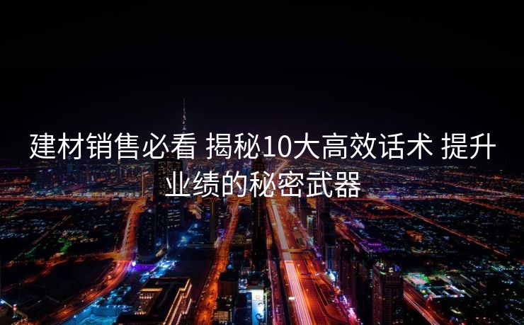 建材销售必看 揭秘10大高效话术 提升业绩的秘密武器 建材销售必看 揭秘10大高效话术 提升业绩的秘密武器
