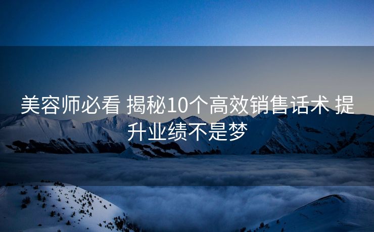 美容师必看 揭秘10个高效销售话术 提升业绩不是梦 美容师必看 揭秘10个高效销售话术 提升业绩不是梦
