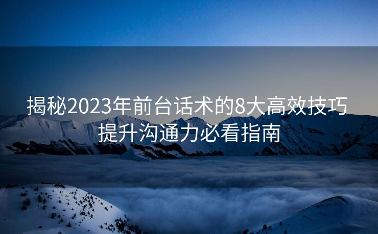 揭秘2023年前台话术的8大高效技巧 提升沟通力必看指南 揭秘2023年前台话术的8大高效技巧 提升沟通力必看指南