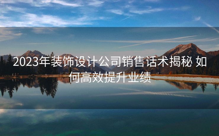 2023年装饰设计公司销售话术揭秘 如何高效提升业绩