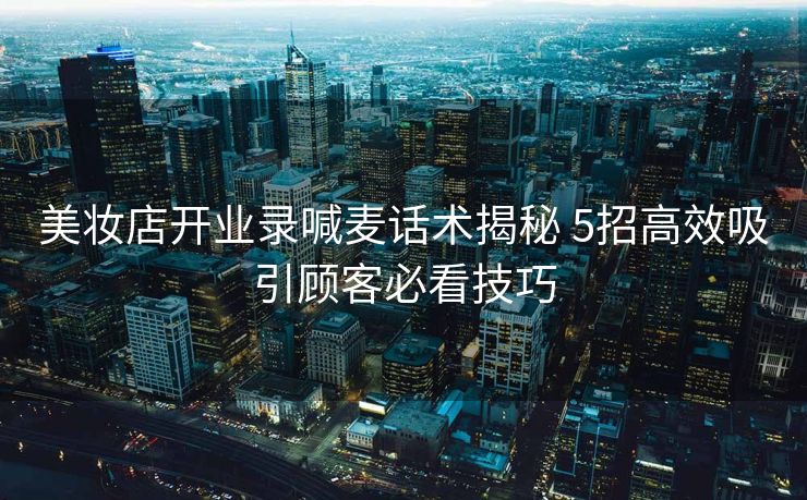 美妆店开业录喊麦话术揭秘 5招高效吸引顾客必看技巧