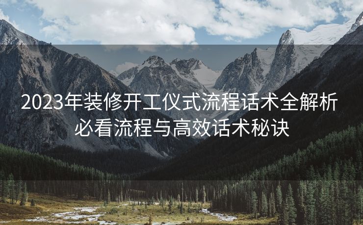 2023年装修开工仪式流程话术全解析 必看流程与高效话术秘诀